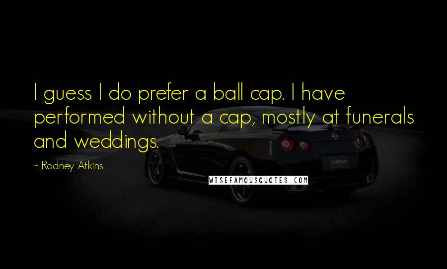 Rodney Atkins Quotes: I guess I do prefer a ball cap. I have performed without a cap, mostly at funerals and weddings.