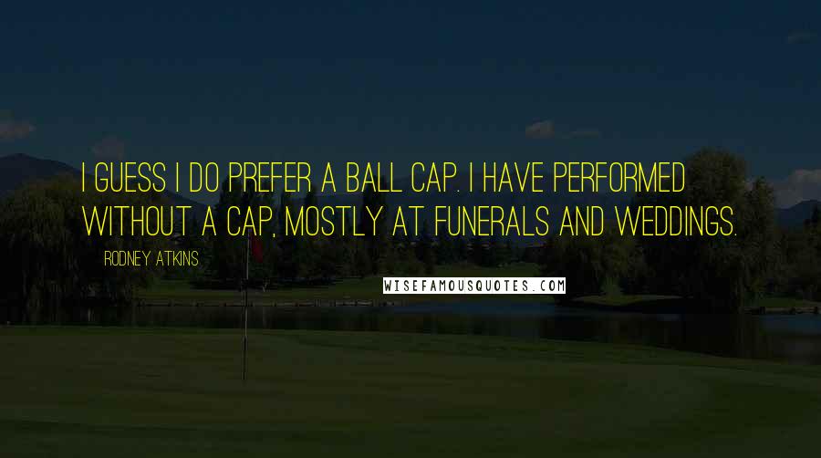 Rodney Atkins Quotes: I guess I do prefer a ball cap. I have performed without a cap, mostly at funerals and weddings.