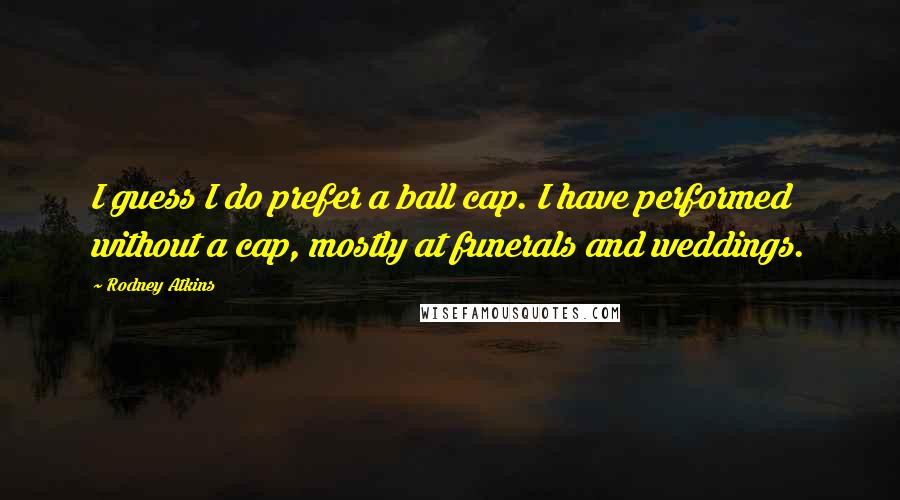 Rodney Atkins Quotes: I guess I do prefer a ball cap. I have performed without a cap, mostly at funerals and weddings.