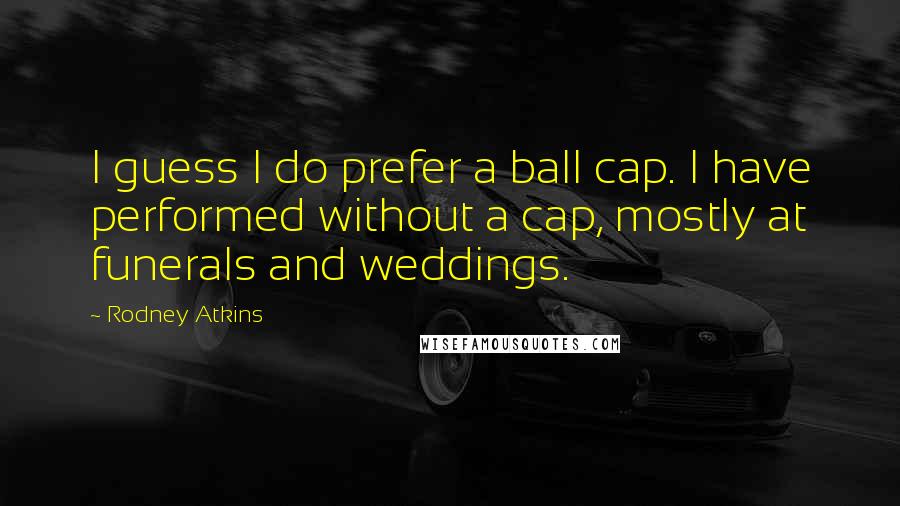 Rodney Atkins Quotes: I guess I do prefer a ball cap. I have performed without a cap, mostly at funerals and weddings.