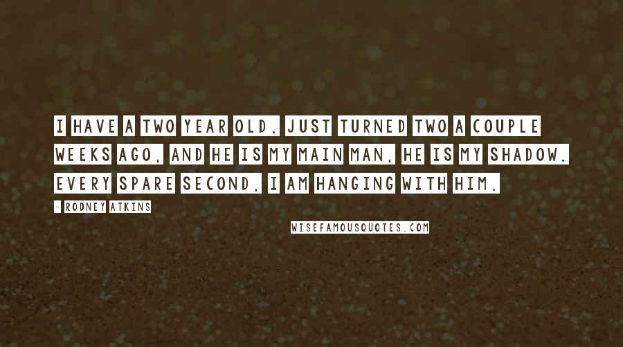 Rodney Atkins Quotes: I have a two year old. Just turned two a couple weeks ago, and he is my main man, he is my shadow. Every spare second, I am hanging with him.