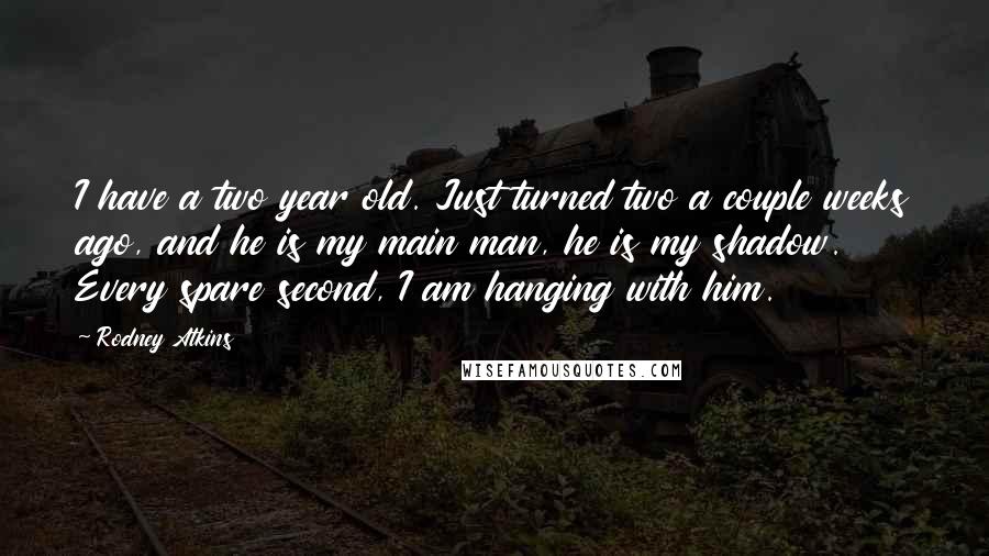 Rodney Atkins Quotes: I have a two year old. Just turned two a couple weeks ago, and he is my main man, he is my shadow. Every spare second, I am hanging with him.