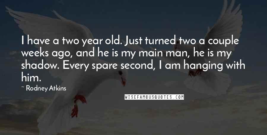 Rodney Atkins Quotes: I have a two year old. Just turned two a couple weeks ago, and he is my main man, he is my shadow. Every spare second, I am hanging with him.