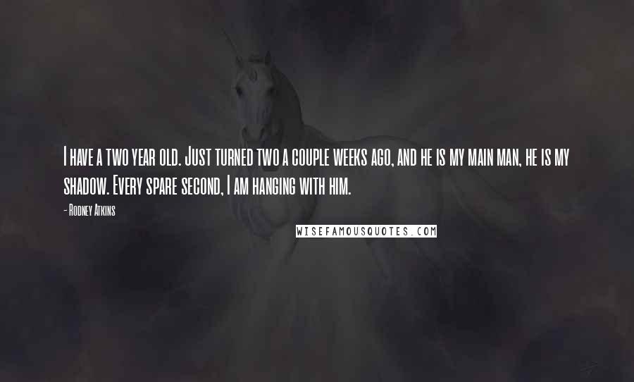 Rodney Atkins Quotes: I have a two year old. Just turned two a couple weeks ago, and he is my main man, he is my shadow. Every spare second, I am hanging with him.