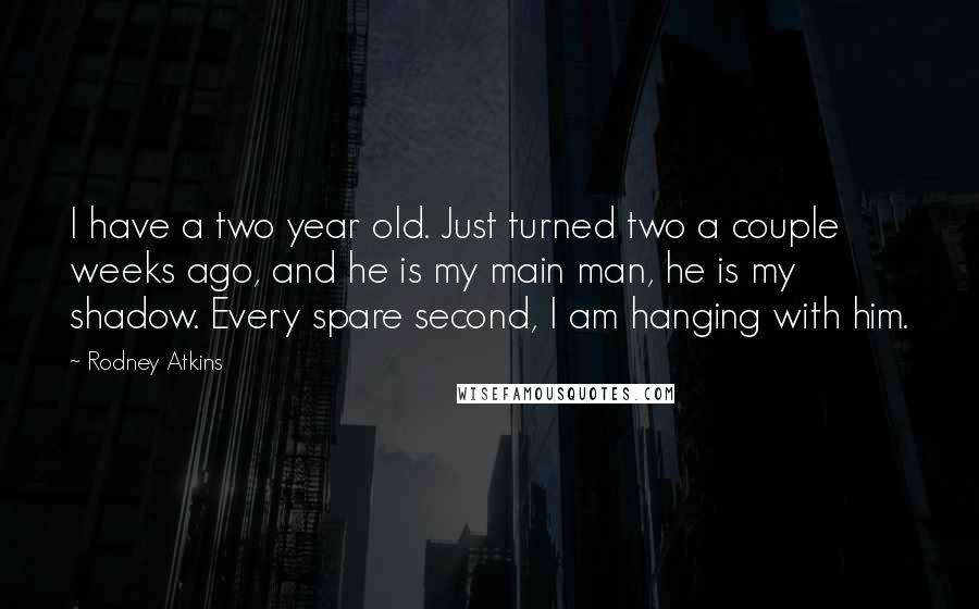 Rodney Atkins Quotes: I have a two year old. Just turned two a couple weeks ago, and he is my main man, he is my shadow. Every spare second, I am hanging with him.