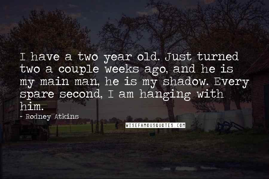 Rodney Atkins Quotes: I have a two year old. Just turned two a couple weeks ago, and he is my main man, he is my shadow. Every spare second, I am hanging with him.