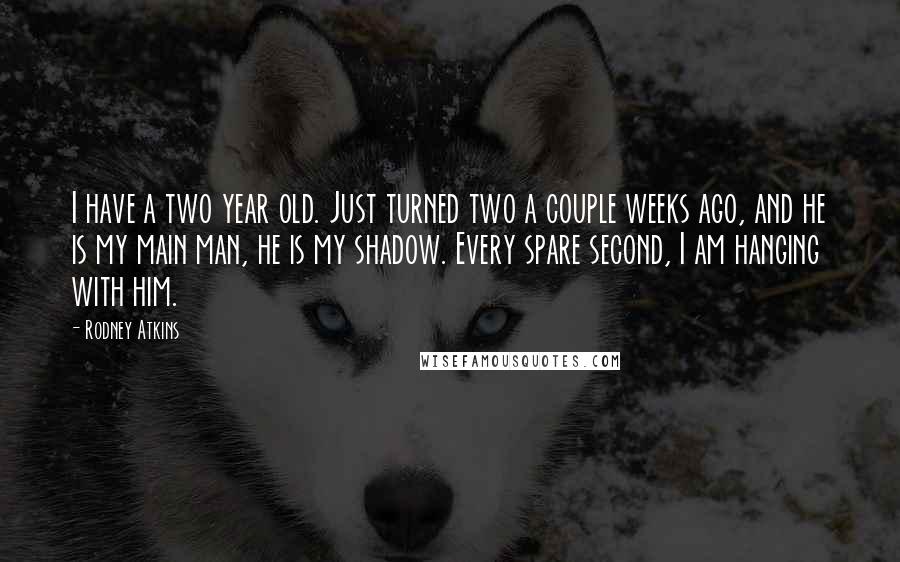 Rodney Atkins Quotes: I have a two year old. Just turned two a couple weeks ago, and he is my main man, he is my shadow. Every spare second, I am hanging with him.