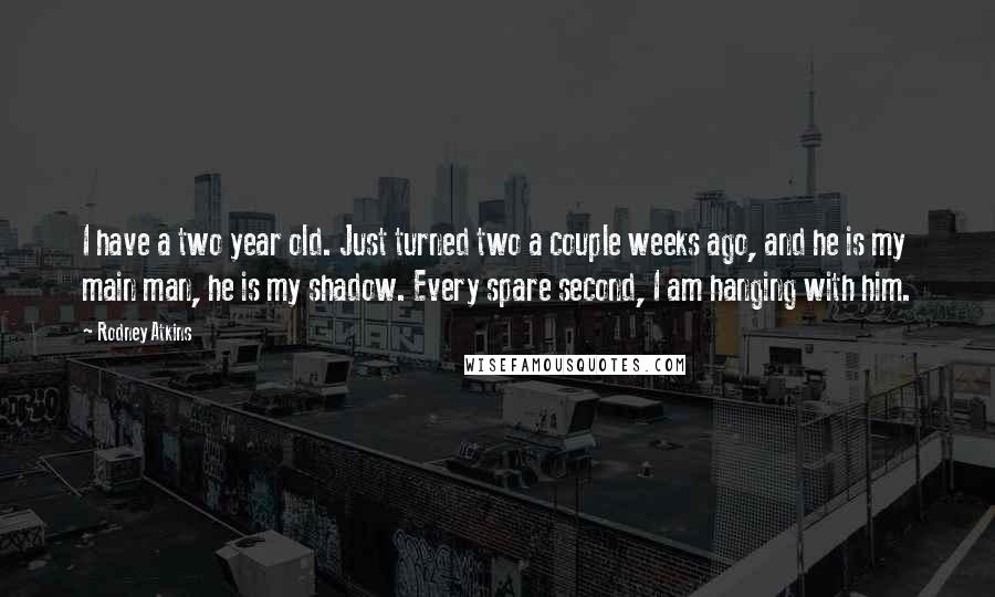 Rodney Atkins Quotes: I have a two year old. Just turned two a couple weeks ago, and he is my main man, he is my shadow. Every spare second, I am hanging with him.
