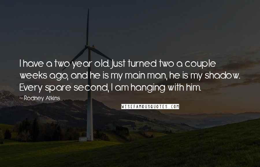 Rodney Atkins Quotes: I have a two year old. Just turned two a couple weeks ago, and he is my main man, he is my shadow. Every spare second, I am hanging with him.