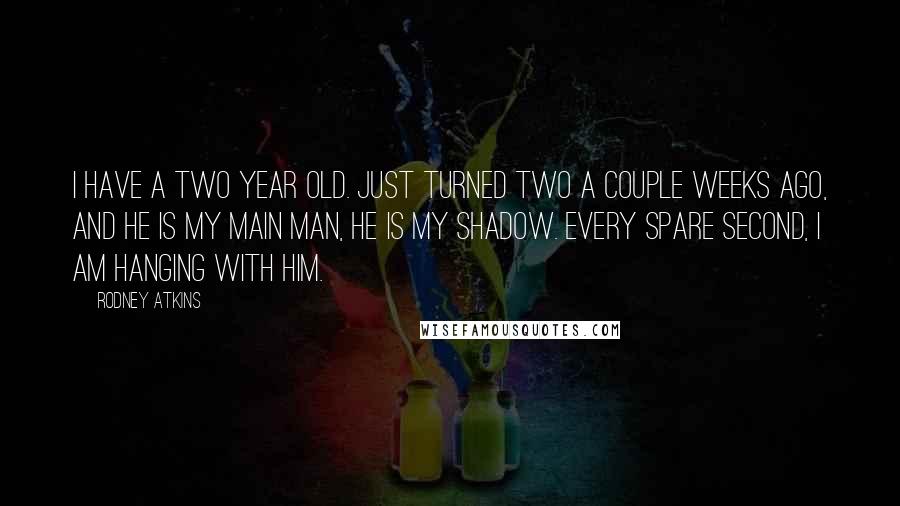 Rodney Atkins Quotes: I have a two year old. Just turned two a couple weeks ago, and he is my main man, he is my shadow. Every spare second, I am hanging with him.