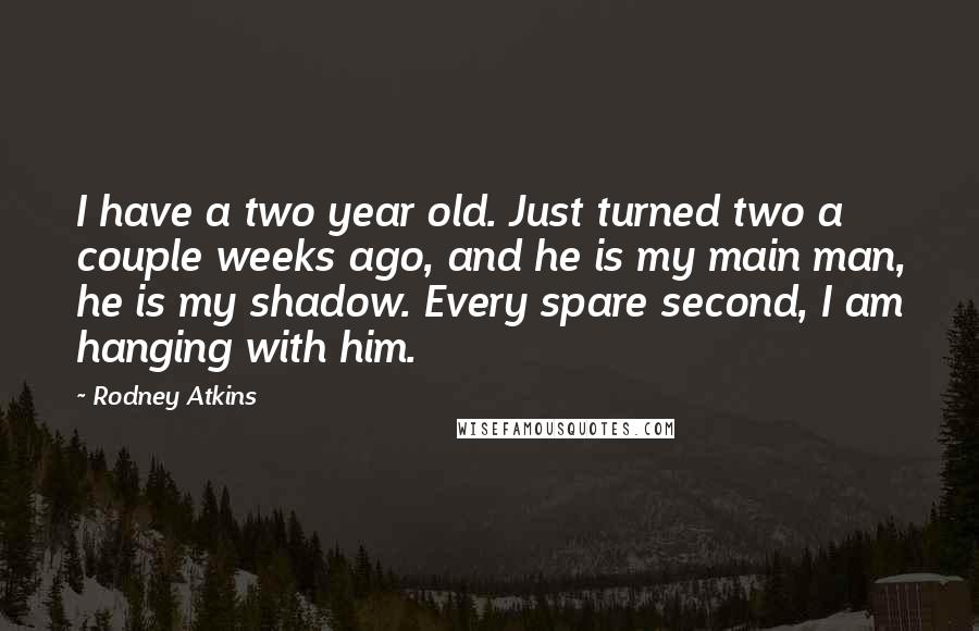 Rodney Atkins Quotes: I have a two year old. Just turned two a couple weeks ago, and he is my main man, he is my shadow. Every spare second, I am hanging with him.