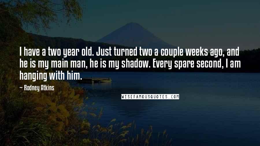 Rodney Atkins Quotes: I have a two year old. Just turned two a couple weeks ago, and he is my main man, he is my shadow. Every spare second, I am hanging with him.