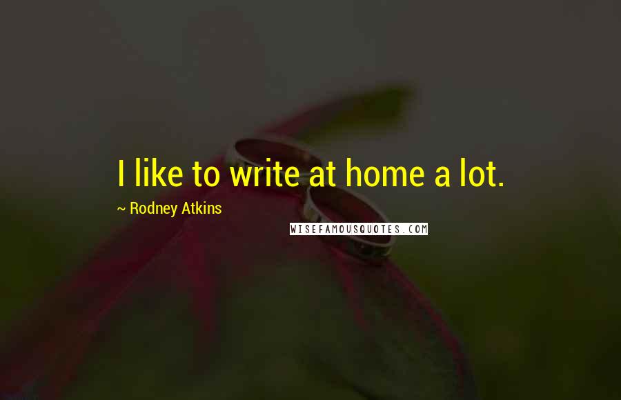 Rodney Atkins Quotes: I like to write at home a lot.