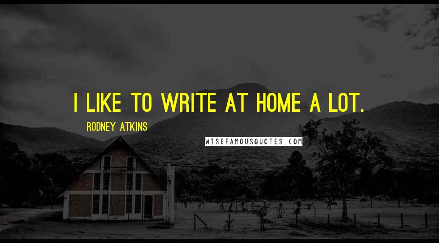 Rodney Atkins Quotes: I like to write at home a lot.