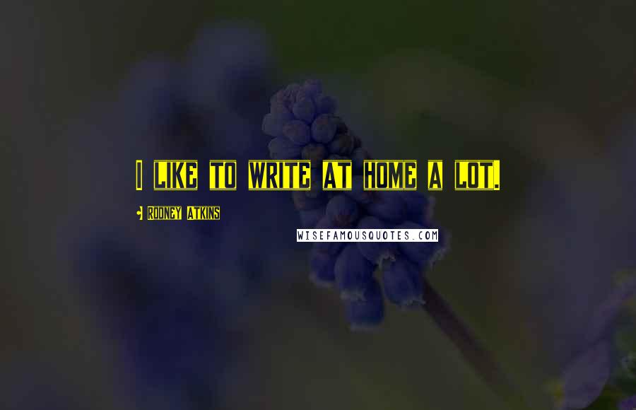 Rodney Atkins Quotes: I like to write at home a lot.