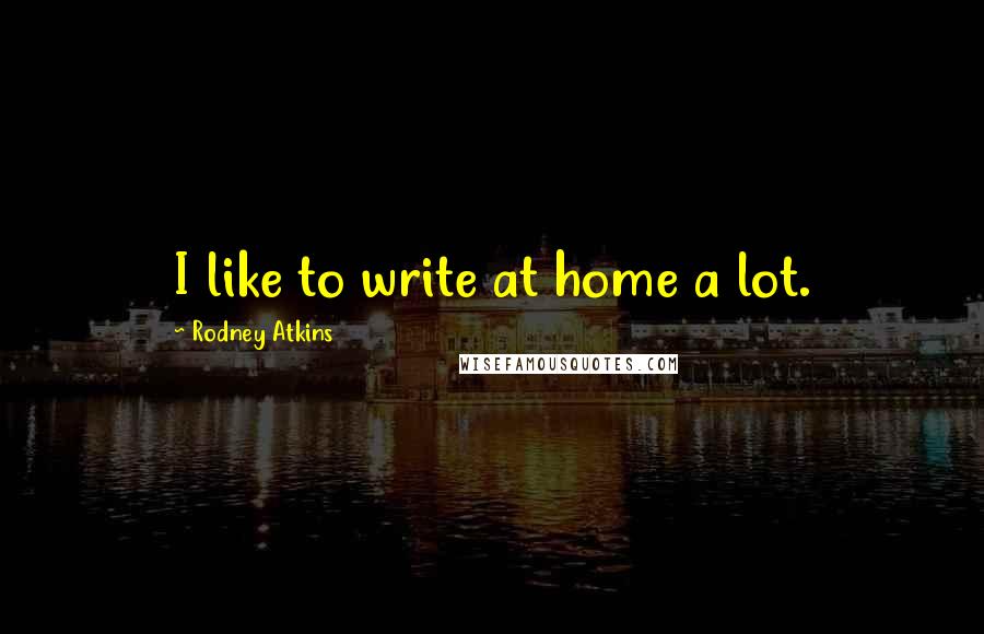 Rodney Atkins Quotes: I like to write at home a lot.