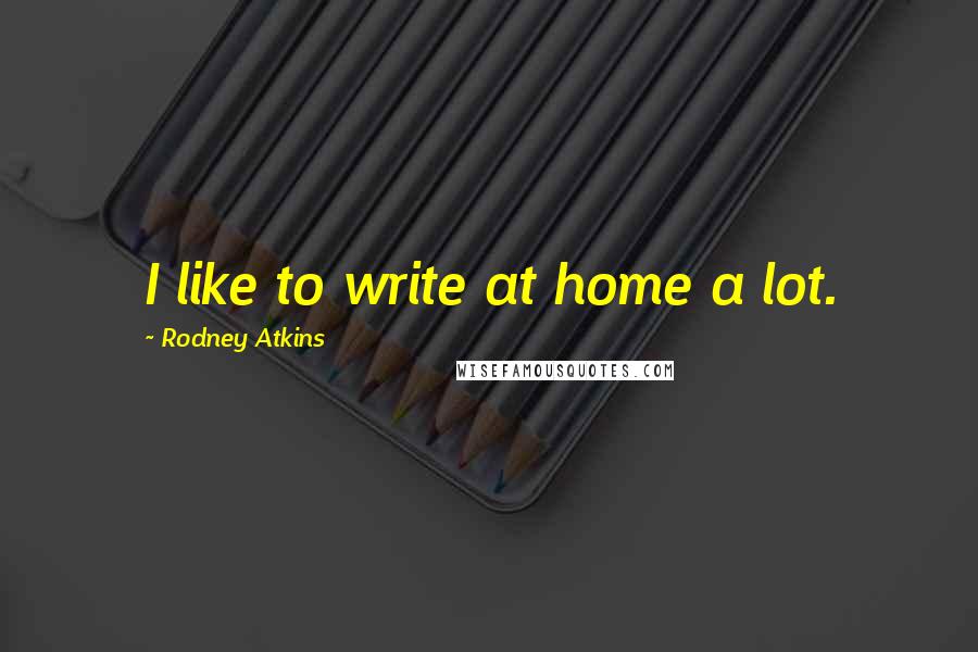 Rodney Atkins Quotes: I like to write at home a lot.