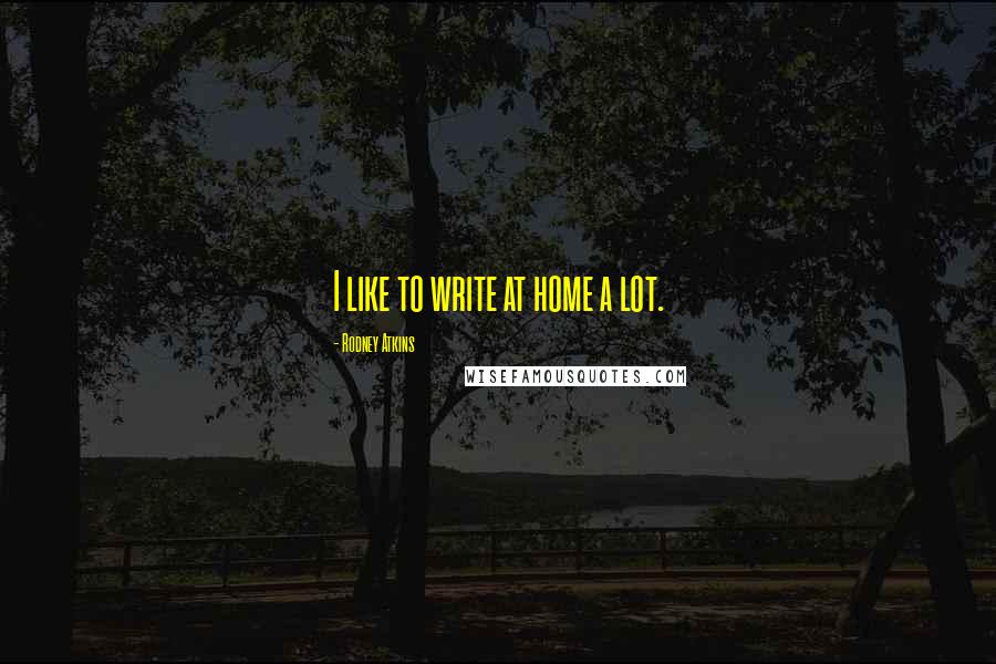Rodney Atkins Quotes: I like to write at home a lot.