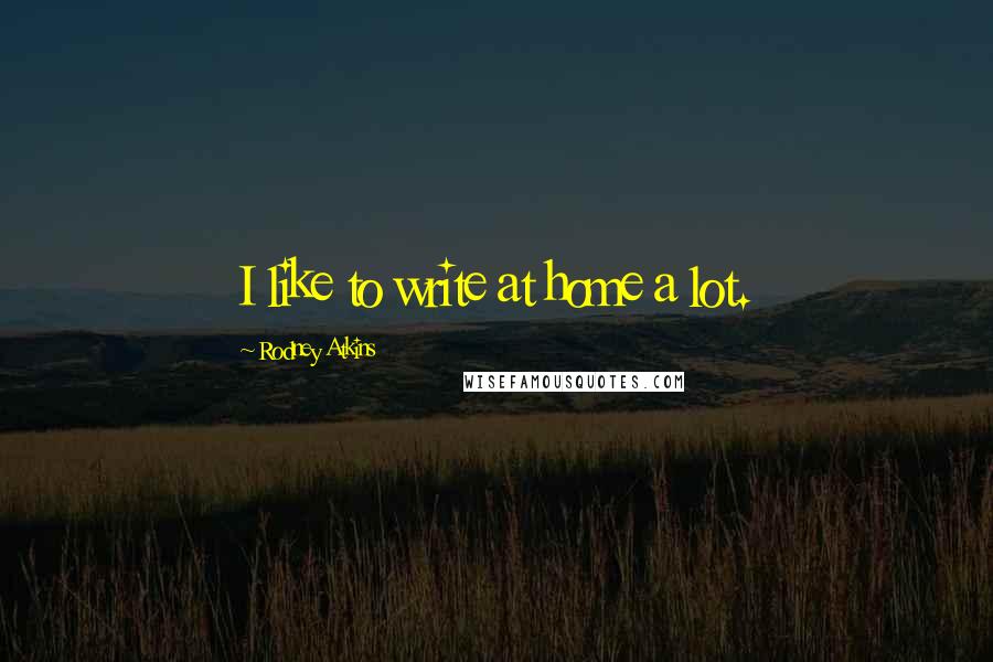 Rodney Atkins Quotes: I like to write at home a lot.