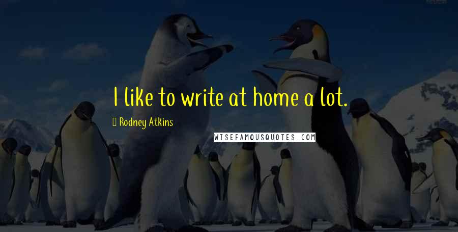 Rodney Atkins Quotes: I like to write at home a lot.