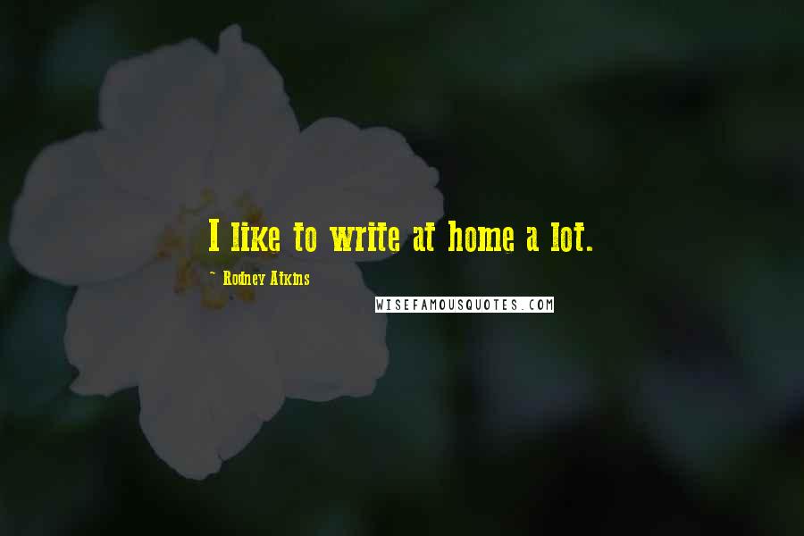 Rodney Atkins Quotes: I like to write at home a lot.