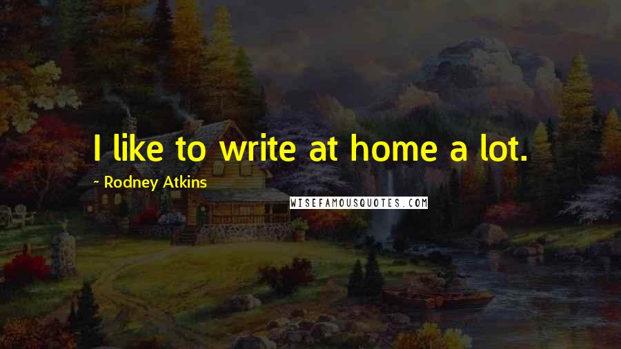Rodney Atkins Quotes: I like to write at home a lot.
