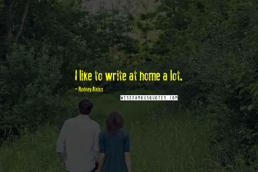 Rodney Atkins Quotes: I like to write at home a lot.