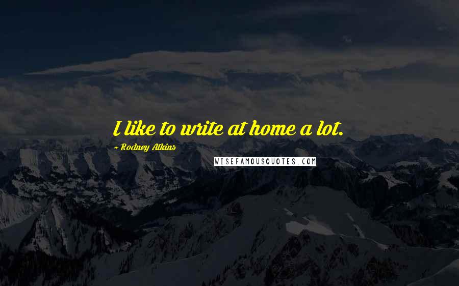 Rodney Atkins Quotes: I like to write at home a lot.