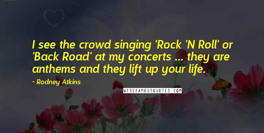 Rodney Atkins Quotes: I see the crowd singing 'Rock 'N Roll' or 'Back Road' at my concerts ... they are anthems and they lift up your life.