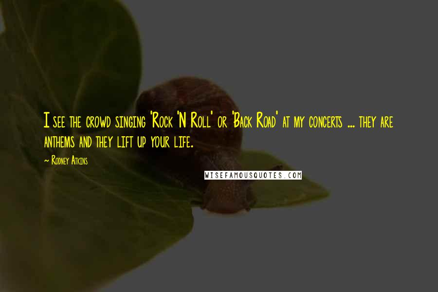 Rodney Atkins Quotes: I see the crowd singing 'Rock 'N Roll' or 'Back Road' at my concerts ... they are anthems and they lift up your life.