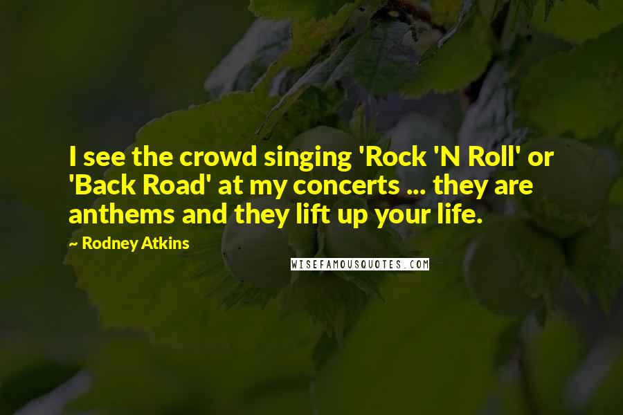 Rodney Atkins Quotes: I see the crowd singing 'Rock 'N Roll' or 'Back Road' at my concerts ... they are anthems and they lift up your life.