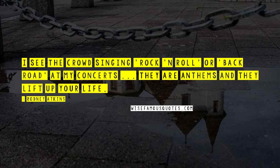 Rodney Atkins Quotes: I see the crowd singing 'Rock 'N Roll' or 'Back Road' at my concerts ... they are anthems and they lift up your life.