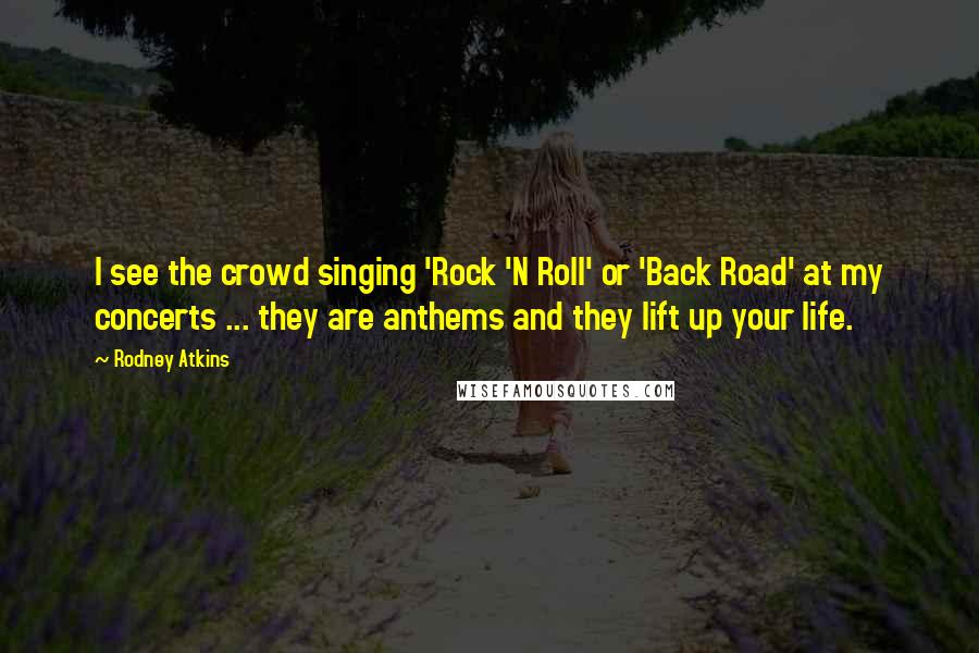 Rodney Atkins Quotes: I see the crowd singing 'Rock 'N Roll' or 'Back Road' at my concerts ... they are anthems and they lift up your life.