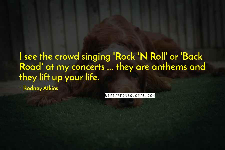 Rodney Atkins Quotes: I see the crowd singing 'Rock 'N Roll' or 'Back Road' at my concerts ... they are anthems and they lift up your life.