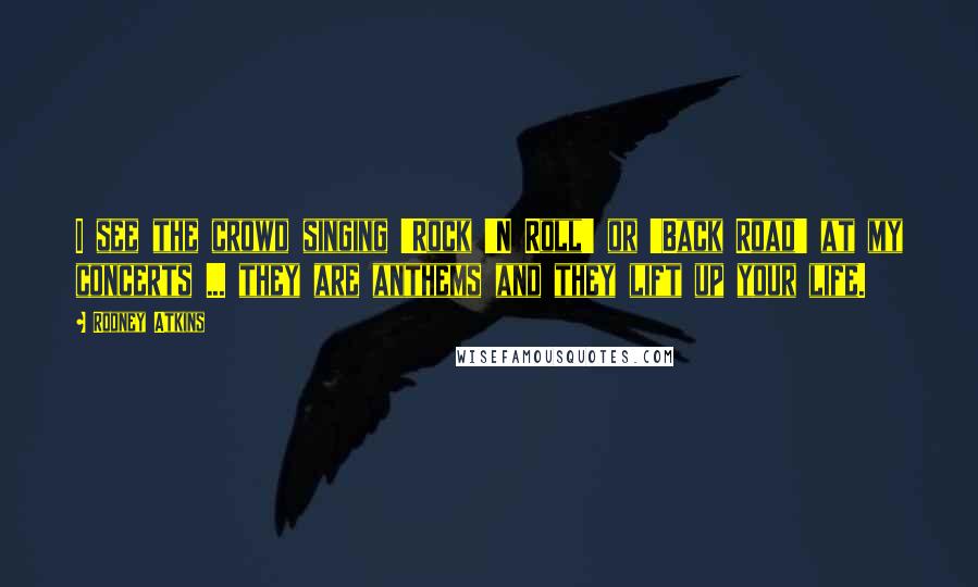 Rodney Atkins Quotes: I see the crowd singing 'Rock 'N Roll' or 'Back Road' at my concerts ... they are anthems and they lift up your life.