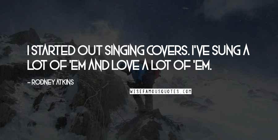 Rodney Atkins Quotes: I started out singing covers. I've sung a lot of 'em and love a lot of 'em.