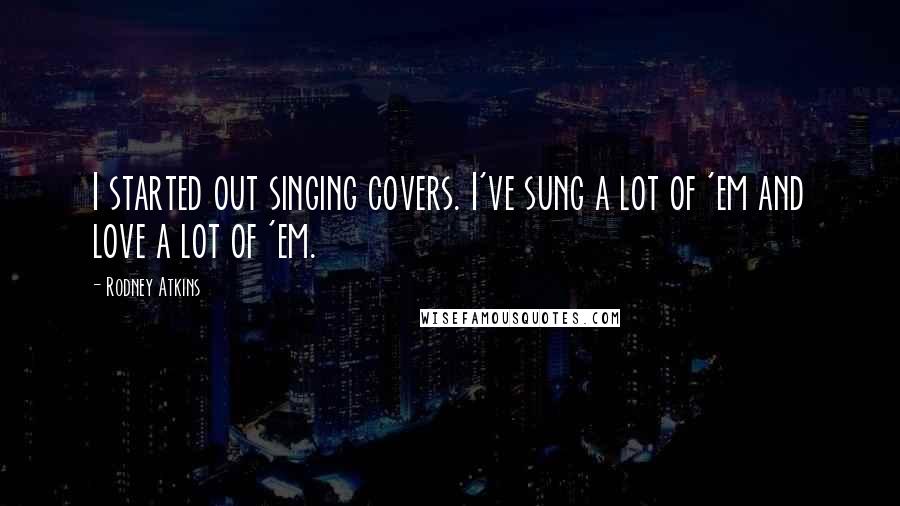 Rodney Atkins Quotes: I started out singing covers. I've sung a lot of 'em and love a lot of 'em.