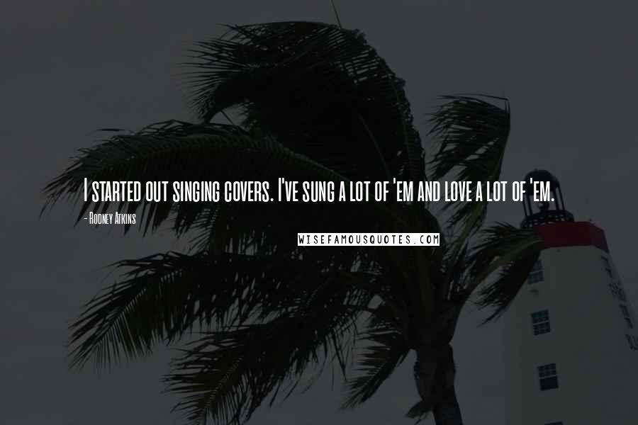 Rodney Atkins Quotes: I started out singing covers. I've sung a lot of 'em and love a lot of 'em.