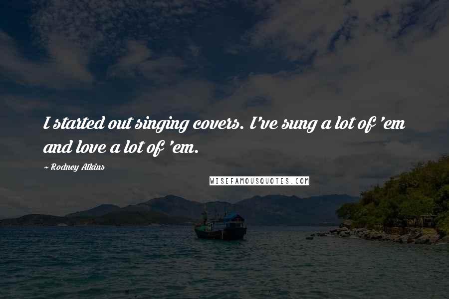 Rodney Atkins Quotes: I started out singing covers. I've sung a lot of 'em and love a lot of 'em.