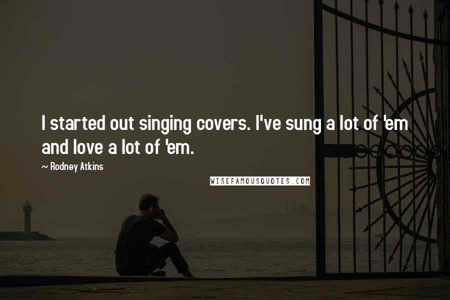 Rodney Atkins Quotes: I started out singing covers. I've sung a lot of 'em and love a lot of 'em.