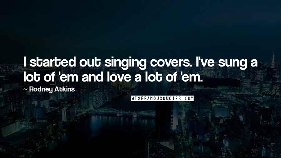 Rodney Atkins Quotes: I started out singing covers. I've sung a lot of 'em and love a lot of 'em.