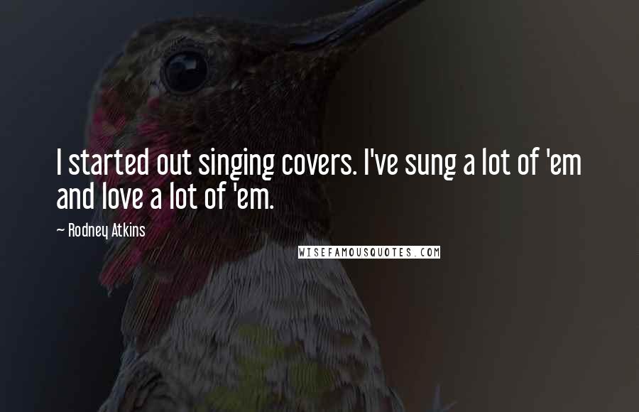 Rodney Atkins Quotes: I started out singing covers. I've sung a lot of 'em and love a lot of 'em.