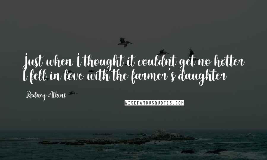 Rodney Atkins Quotes: Just when I thought it couldnt get no hotter I fell in love with the farmer's daughter