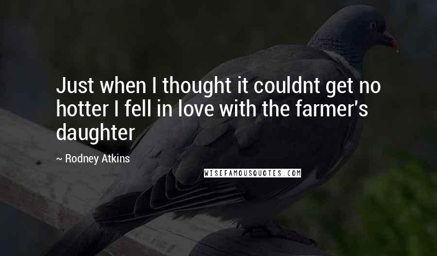 Rodney Atkins Quotes: Just when I thought it couldnt get no hotter I fell in love with the farmer's daughter