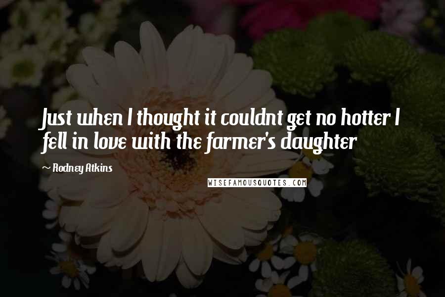 Rodney Atkins Quotes: Just when I thought it couldnt get no hotter I fell in love with the farmer's daughter