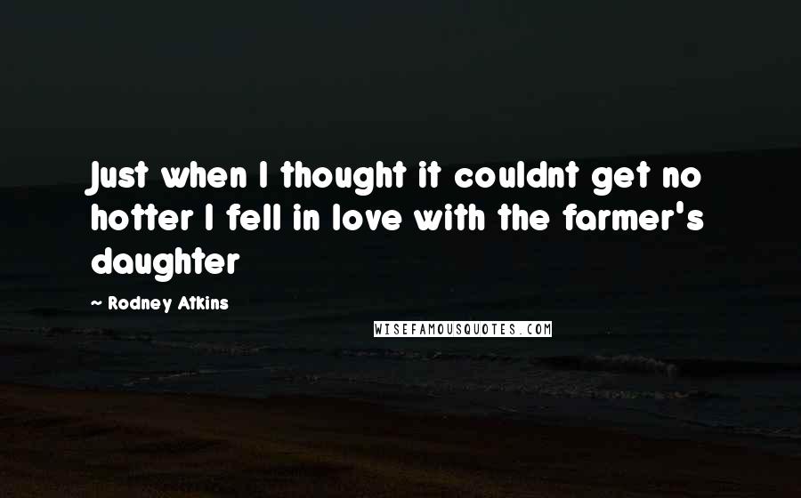 Rodney Atkins Quotes: Just when I thought it couldnt get no hotter I fell in love with the farmer's daughter
