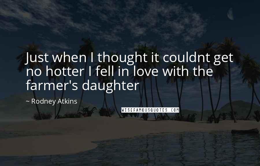 Rodney Atkins Quotes: Just when I thought it couldnt get no hotter I fell in love with the farmer's daughter