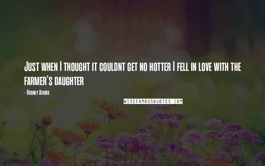 Rodney Atkins Quotes: Just when I thought it couldnt get no hotter I fell in love with the farmer's daughter