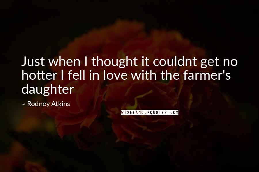 Rodney Atkins Quotes: Just when I thought it couldnt get no hotter I fell in love with the farmer's daughter