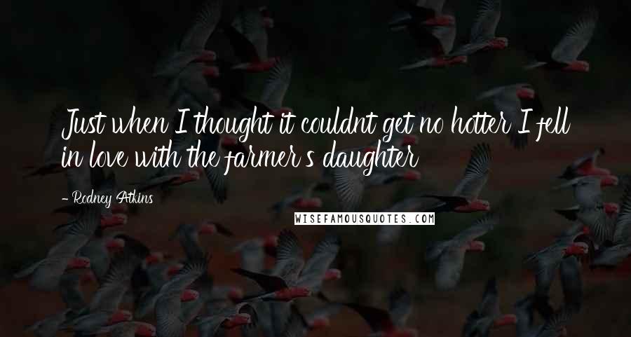 Rodney Atkins Quotes: Just when I thought it couldnt get no hotter I fell in love with the farmer's daughter